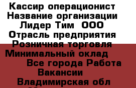 Кассир-операционист › Название организации ­ Лидер Тим, ООО › Отрасль предприятия ­ Розничная торговля › Минимальный оклад ­ 14 000 - Все города Работа » Вакансии   . Владимирская обл.,Муромский р-н